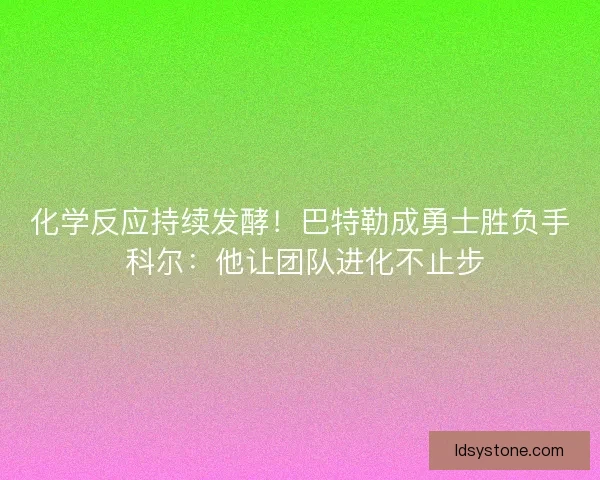 化学反应持续发酵！巴特勒成勇士胜负手 科尔：他让团队进化不止步