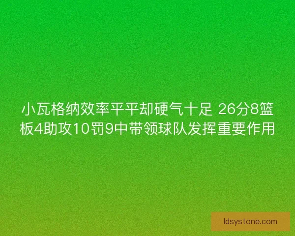 小瓦格纳效率平平却硬气十足 26分8篮板4助攻10罚9中带领球队发挥重要作用