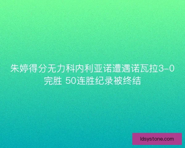 朱婷得分无力科内利亚诺遭遇诺瓦拉3-0完胜 50连胜纪录被终结