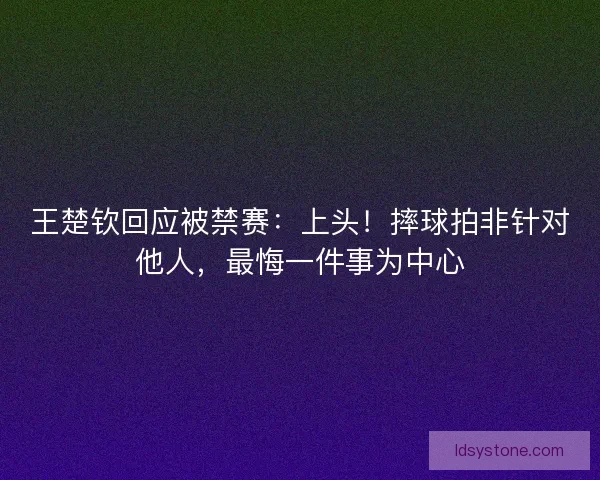 王楚钦回应被禁赛：上头！摔球拍非针对他人，最悔一件事为中心