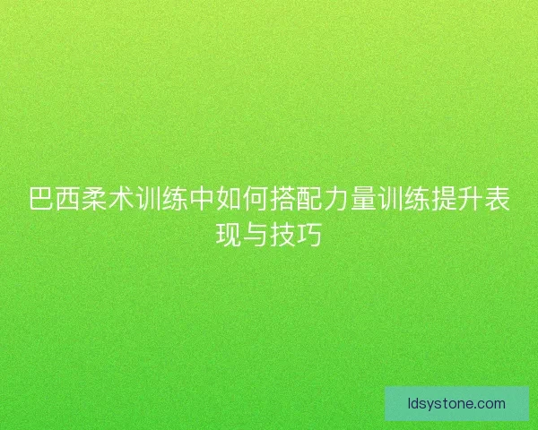 巴西柔术训练中如何搭配力量训练提升表现与技巧