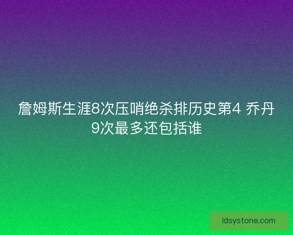 詹姆斯生涯8次压哨绝杀排历史第4 乔丹9次最多还包括谁