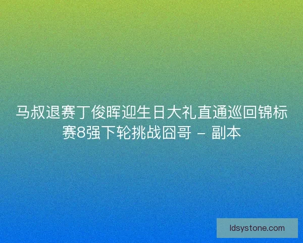 马叔退赛丁俊晖迎生日大礼直通巡回锦标赛8强下轮挑战囧哥 - 副本