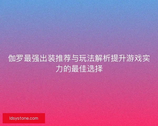 伽罗最强出装推荐与玩法解析提升游戏实力的最佳选择