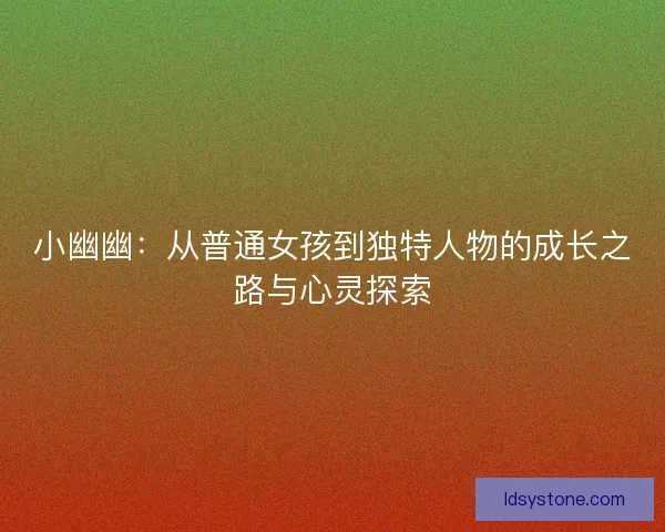 小幽幽:从普通女孩到独特人物的成长之路与心灵探索 小幽幽:从普通女孩到独特人物的成长之路与心灵探索