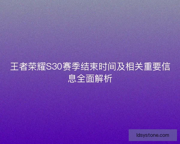 王者荣耀S30赛季结束时间及相关重要信息全面解析 王者荣耀S30赛季结束时间及相关重要信息全面解析
