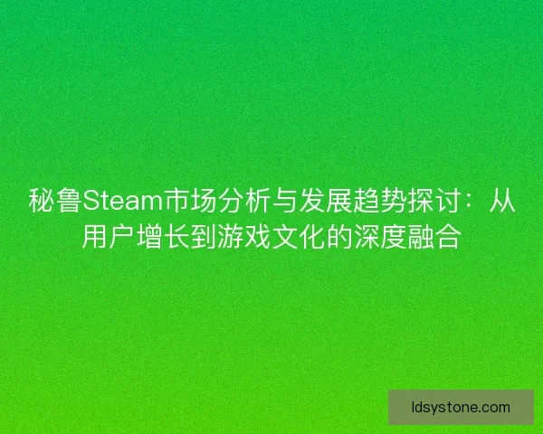 秘鲁Steam市场分析与发展趋势探讨:从用户增长到游戏文化的深度融合 秘鲁Steam市场分析与发展趋势探讨:从用户增长到游戏文化的深度融合