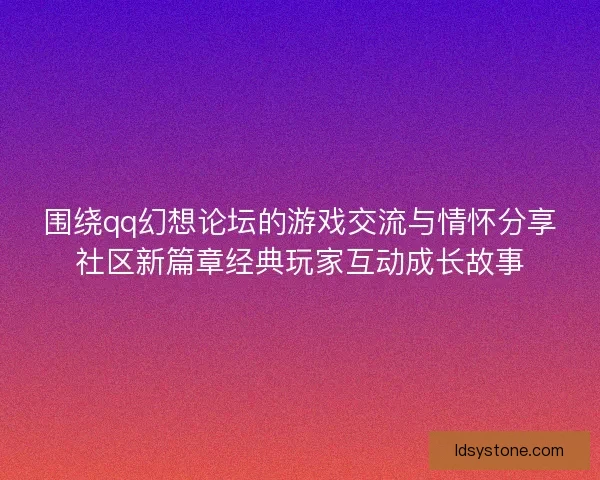 围绕qq幻想论坛的游戏交流与情怀分享社区新篇章经典玩家互动成长故事