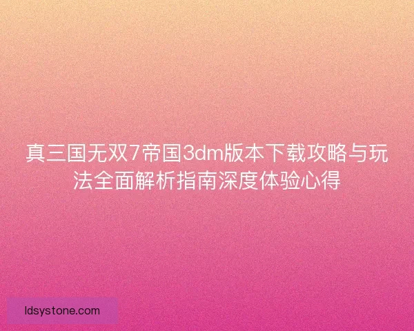 真三国无双7帝国3dm版本下载攻略与玩法全面解析指南深度体验心得