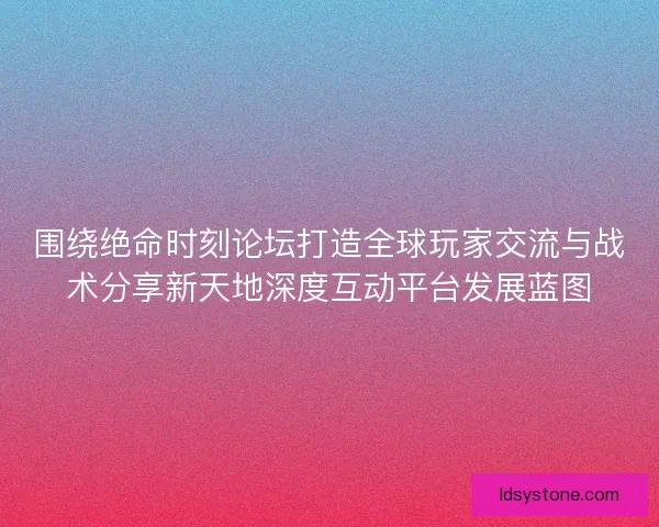 围绕绝命时刻论坛打造全球玩家交流与战术分享新天地深度互动平台发展蓝图