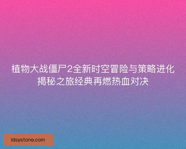 植物大战僵尸2全新时空冒险与策略进化揭秘之旅经典再燃热血对决