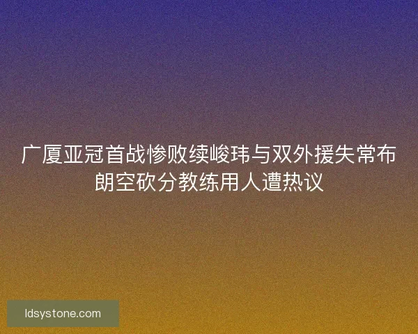 广厦亚冠首战惨败续峻玮与双外援失常布朗空砍分教练用人遭热议