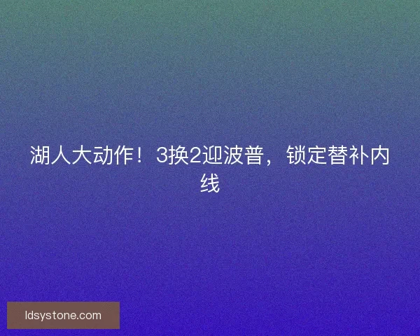 湖人大动作！3换2迎波普，锁定替补内线