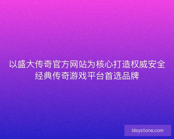 以盛大传奇官方网站为核心打造权威安全经典传奇游戏平台首选品牌