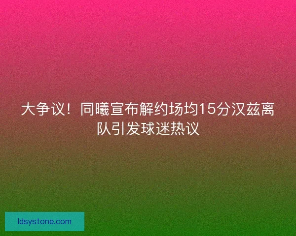 大争议！同曦宣布解约场均15分汉兹离队引发球迷热议