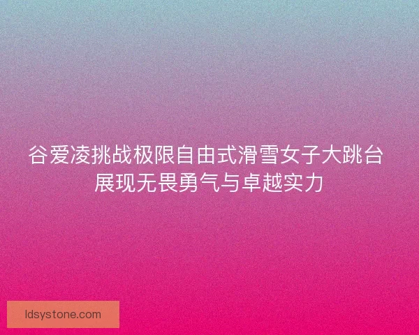 谷爱凌挑战极限自由式滑雪女子大跳台 展现无畏勇气与卓越实力 谷爱凌挑战极限自由式滑雪女子大跳台 展现无畏勇气与卓越实力