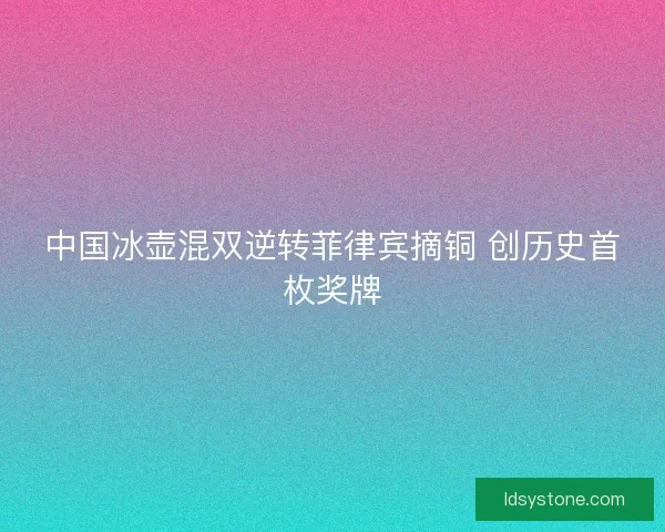 中国冰壶混双逆转菲律宾摘铜 创历史首枚奖牌