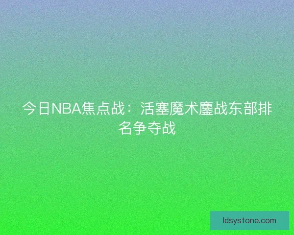 今日NBA焦点战：活塞魔术鏖战东部排名争夺战