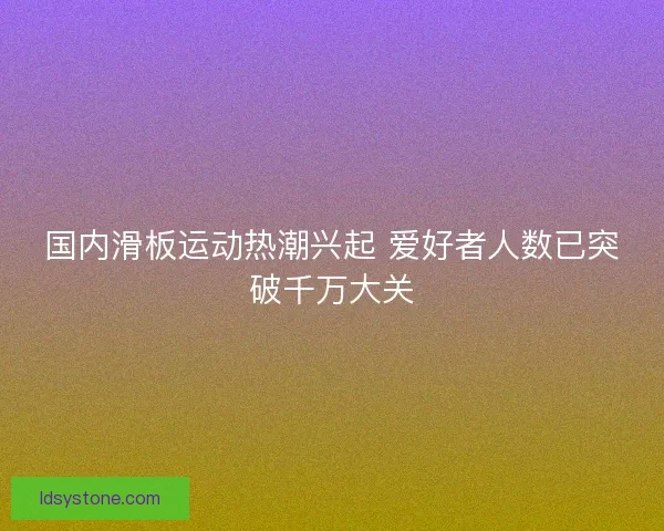 国内滑板运动热潮兴起 爱好者人数已突破千万大关