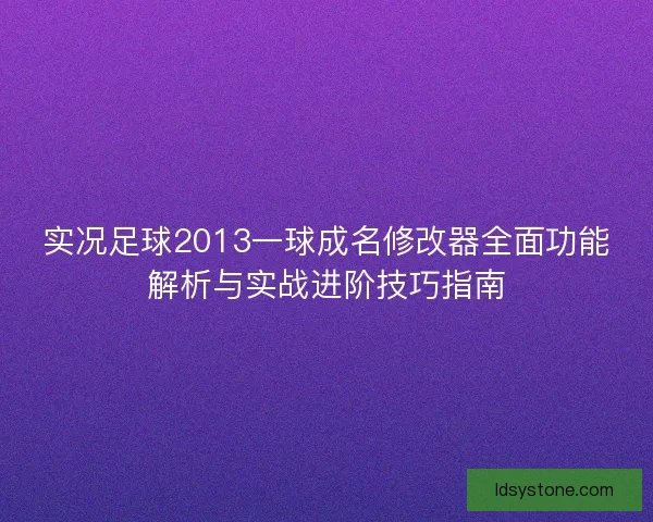 实况足球2013一球成名修改器全面功能解析与实战进阶技巧指南