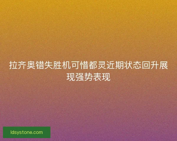 拉齐奥错失胜机可惜都灵近期状态回升展现强势表现