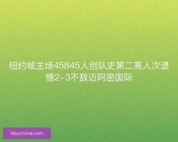 纽约城主场45845人创队史第二高人次遗憾2-3不敌迈阿密国际