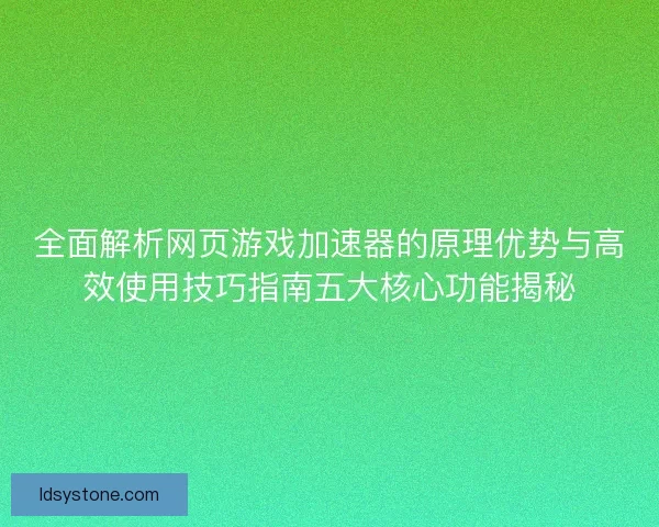 全面解析网页游戏加速器的原理优势与高效使用技巧指南五大核心功能揭秘
