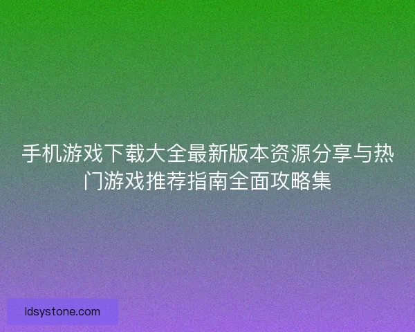 手机游戏下载大全最新版本资源分享与热门游戏推荐指南全面攻略集