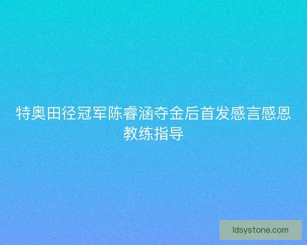 特奥田径冠军陈睿涵夺金后首发感言感恩教练指导