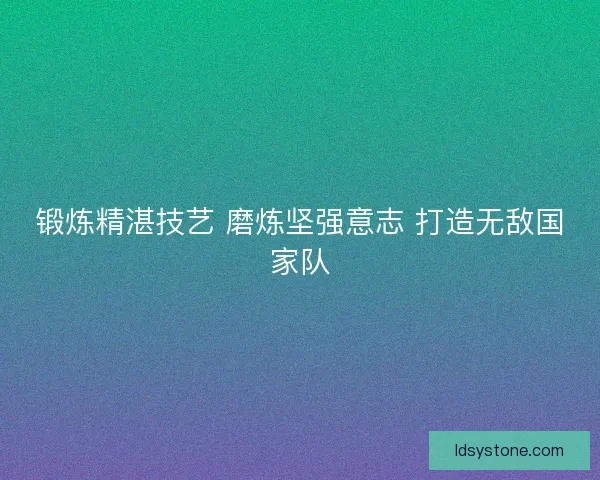 锻炼精湛技艺 磨炼坚强意志 打造无敌国家队