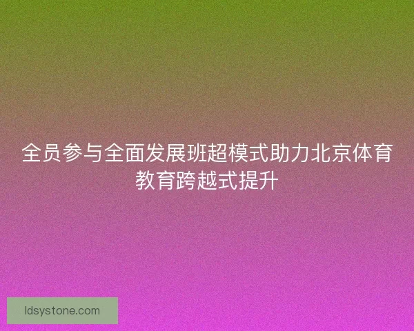 全员参与全面发展班超模式助力北京体育教育跨越式提升