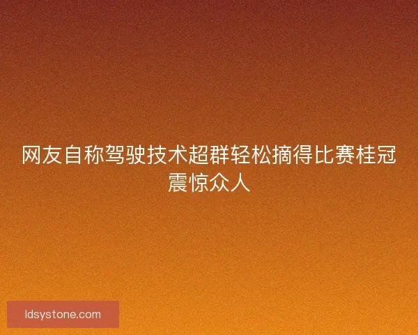 网友自称驾驶技术超群轻松摘得比赛桂冠震惊众人