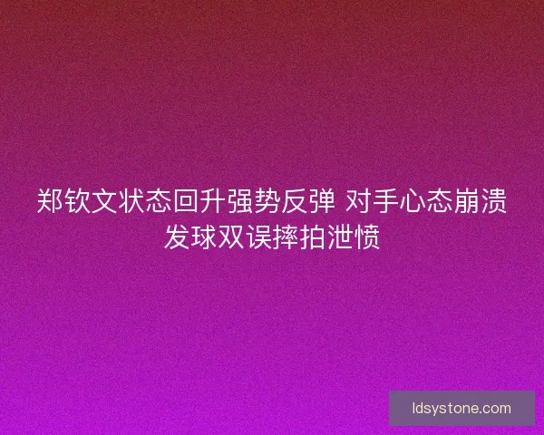 郑钦文状态回升强势反弹 对手心态崩溃发球双误摔拍泄愤