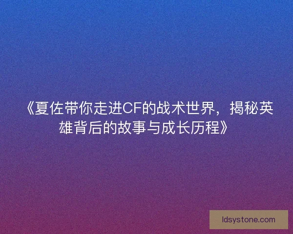 《夏佐带你走进CF的战术世界，揭秘英雄背后的故事与成长历程》