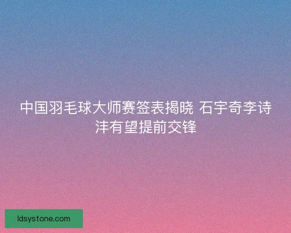 中国羽毛球大师赛签表揭晓 石宇奇李诗沣有望提前交锋