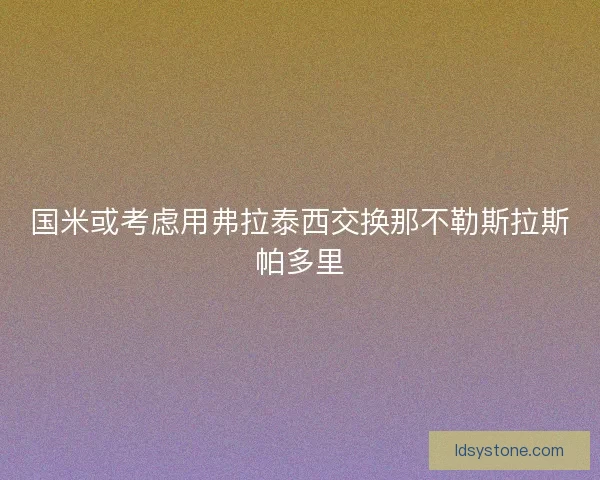 国米或考虑用弗拉泰西交换那不勒斯拉斯帕多里