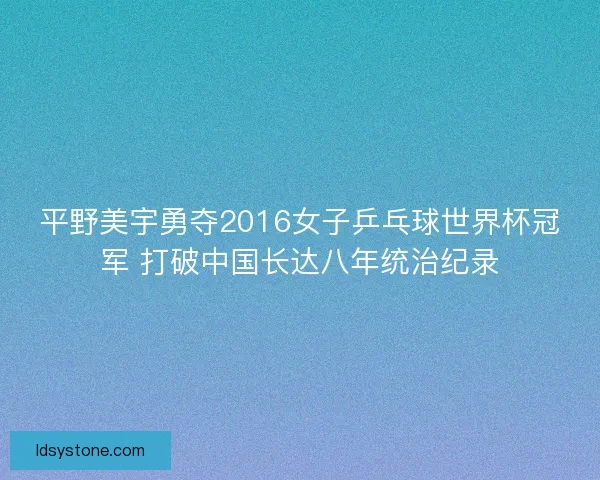 平野美宇勇夺2016女子乒乓球世界杯冠军 打破中国长达八年统治纪录