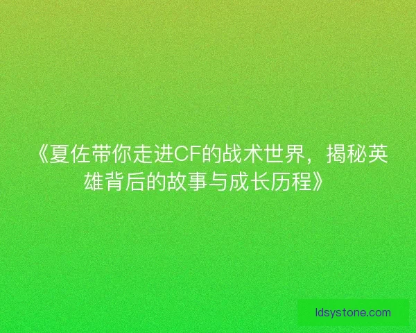 《夏佐带你走进CF的战术世界，揭秘英雄背后的故事与成长历程》