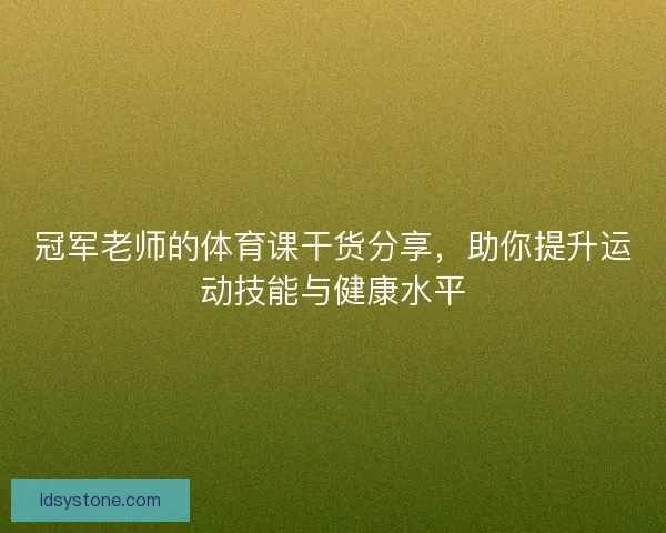 冠军老师的体育课干货分享，助你提升运动技能与健康水平