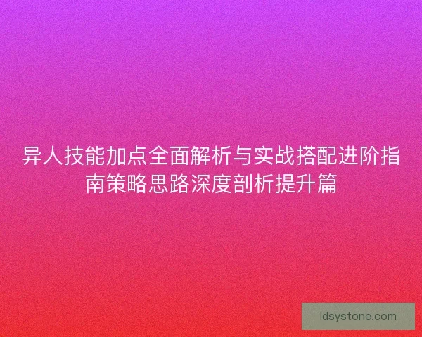 异人技能加点全面解析与实战搭配进阶指南策略思路深度剖析提升篇 异人技能加点全面解析与实战搭配进阶指南策略思路深度剖析提升篇