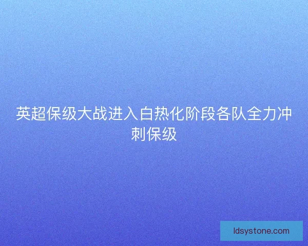 英超保级大战进入白热化阶段各队全力冲刺保级 英超保级大战进入白热化阶段各队全力冲刺保级