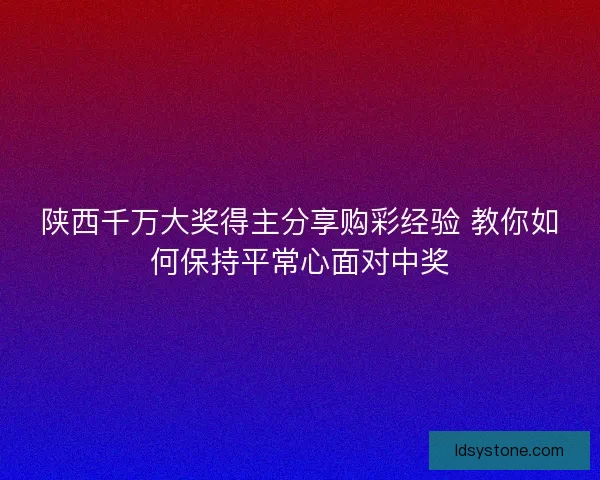 陕西千万大奖得主分享购彩经验 教你如何保持平常心面对中奖