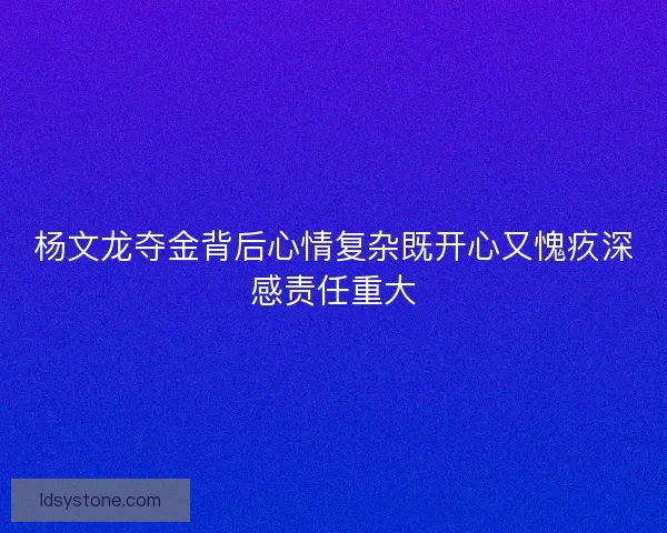 杨文龙夺金背后心情复杂既开心又愧疚深感责任重大