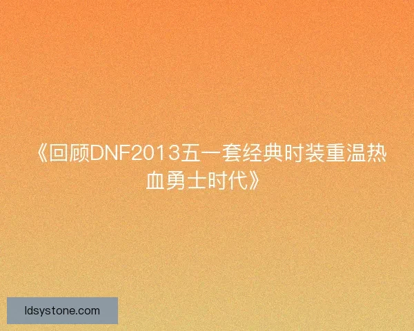 《回顾DNF2013五一套经典时装重温热血勇士时代》 《回顾DNF2013五一套经典时装重温热血勇士时代》